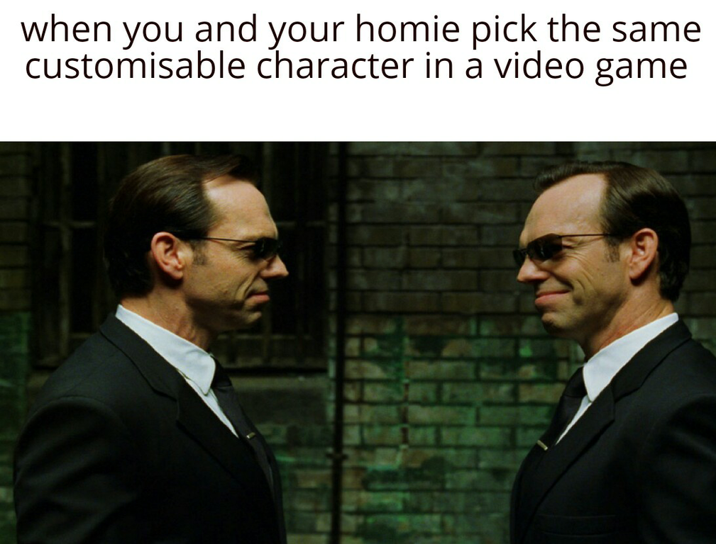 gentleman - when you and your homie pick the same customisable character in a video game