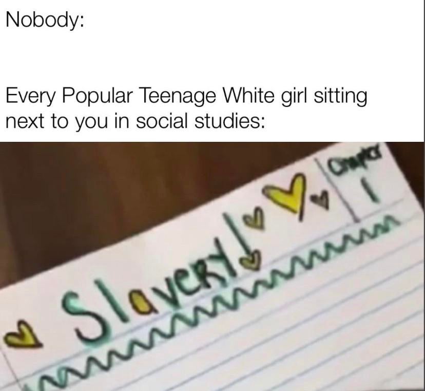 white girl taking notes meme - Nobody Every Popular Teenage White girl sitting next to you in social studies Slaveryd