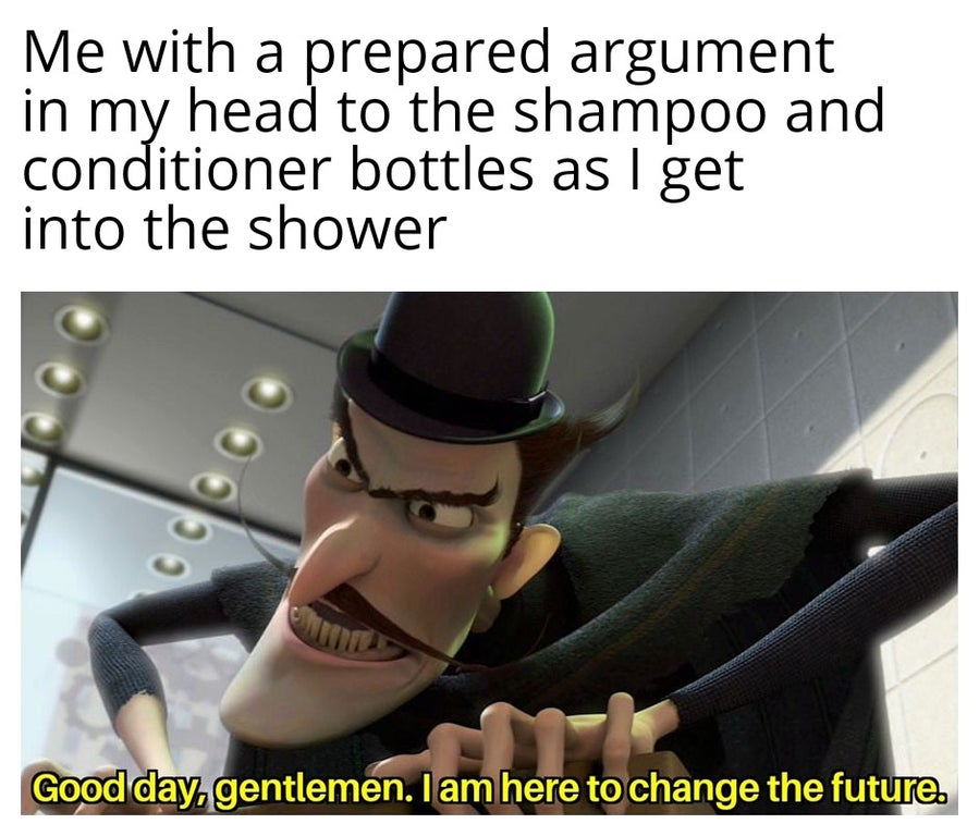 little maneuver is gonna cost us meme - Me with a prepared argument in my head to the shampoo and conditioner bottles as I get into the shower Good day gentlemen. I am here to change the future.