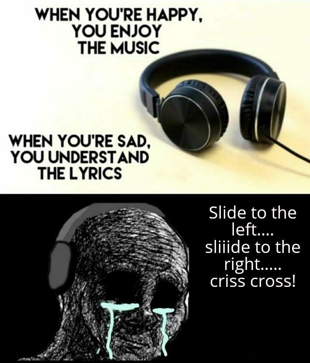 you re sad you understand the lyrics meme template - When You'Re Happy, You Enjoy The Music When You'Re Sad, You Understand The Lyrics Slide to the left.... slijide to the right.... criss cross!