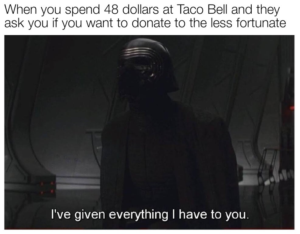 photo caption - When you spend 48 dollars at Taco Bell and they ask you if you want to donate to the less fortunate I've given everything I have to you.
