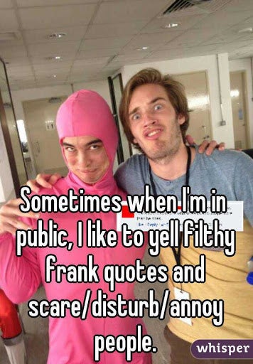 filthy frank inspirational quotes - Sometimes when Im in public , O to yellfilthy frank quotes and scaredisturbannoy people. whisper