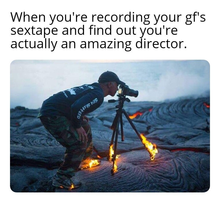 When you're recording your gf's sextape and find out you're actually an amazing director. Hste Iss
