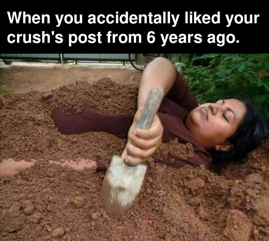 soil - When you accidentally d your crush's post from 6 years ago.