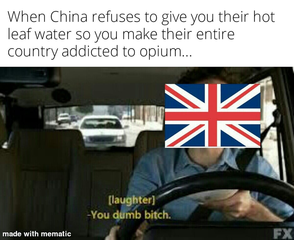 The Trick - When China refuses to give you their hot leaf water so you make their entire country addicted to opium... In K laughter You dumb bitch. made with mematic Fx