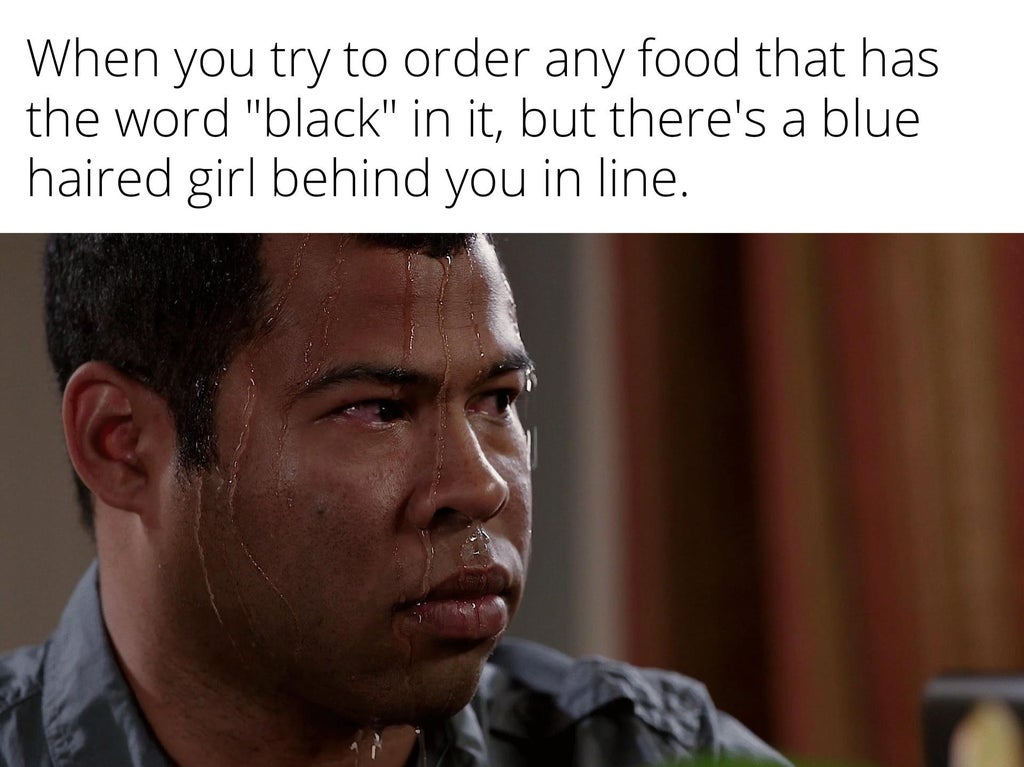 When you try to order any food that has the word "black" in it, but there's a blue haired girl behind you in line.