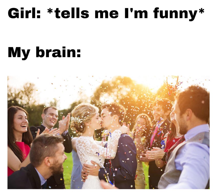 Girl tells me I'm funny My brain