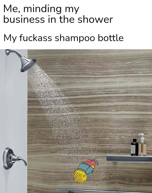 floor - Me, minding my business in the shower My fuckass shampoo bottle