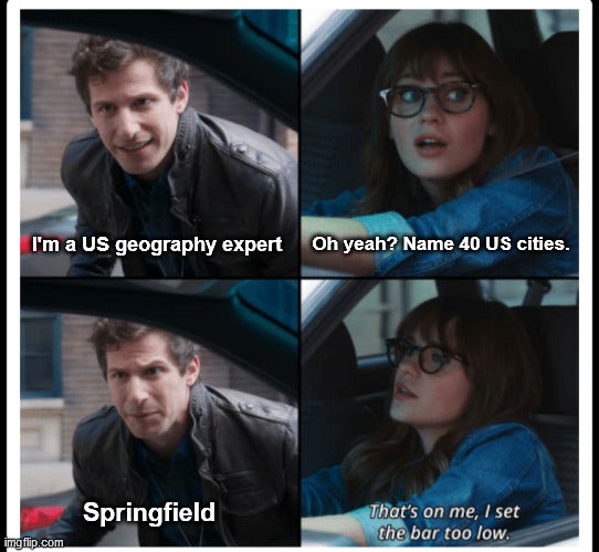 brooklyn 99 meme template - I'm a Us geography expert Oh yeah? Name 40 Us cities. Springfield That's on me, I set the bar too low. imgflip.com