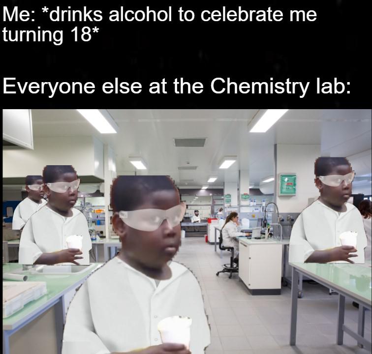 healthcare science - Me drinks alcohol to celebrate me turning 18 Everyone else at the Chemistry lab 00