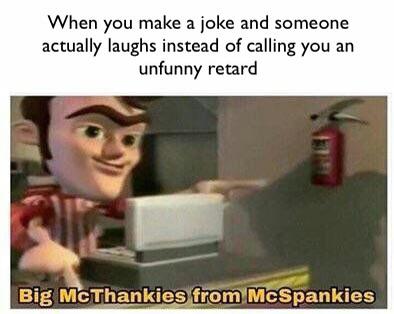 big mcthankies from mcspankies - When you make a joke and someone actually laughs instead of calling you an unfunny retard Big McThankies from McSpankies