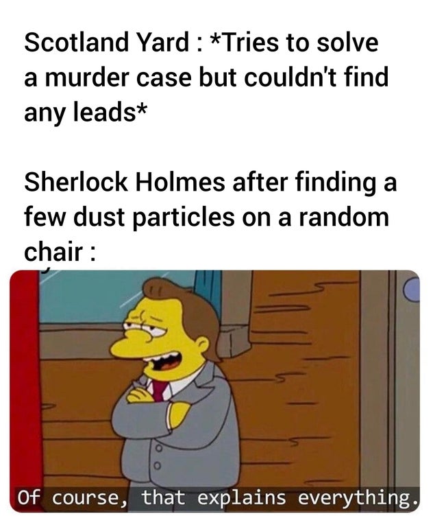 vaccine clinic meme - Scotland Yard Tries to solve a murder case but couldn't find any leads Sherlock Holmes after finding a few dust particles on a random chair Of course, that explains everything.