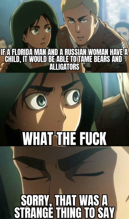 attack on titan imposter meme - If A Florida Man And A Russian Woman Have A Child, It Would Be Able To Tame Bears And Alligators What The Fuck Sorry, That Was A Strange Thing To Say