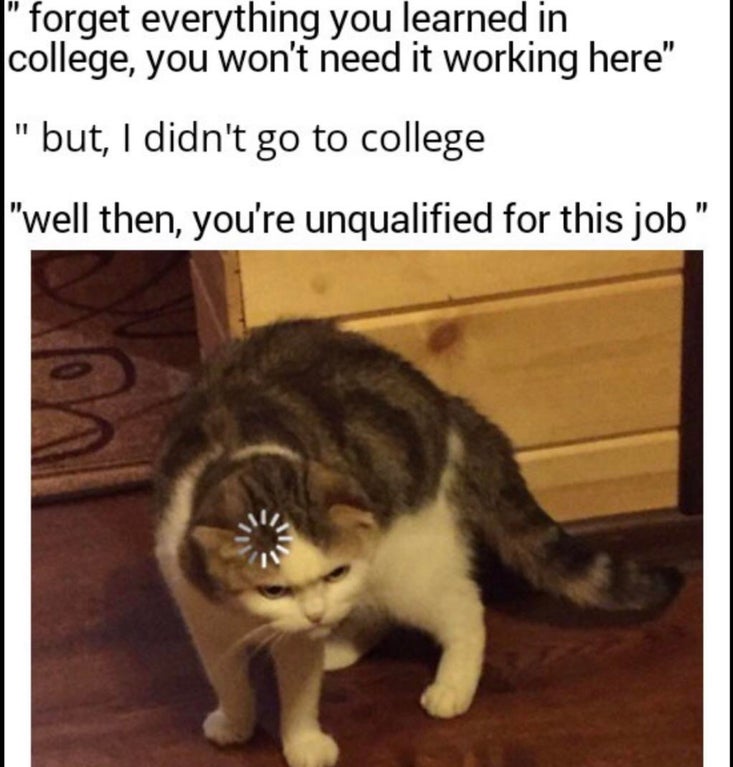 forget everything you learned in college meme - " forget everything you learned in college, you won't need it working here" "but, I didn't go to college "well then, you're unqualified for this job"