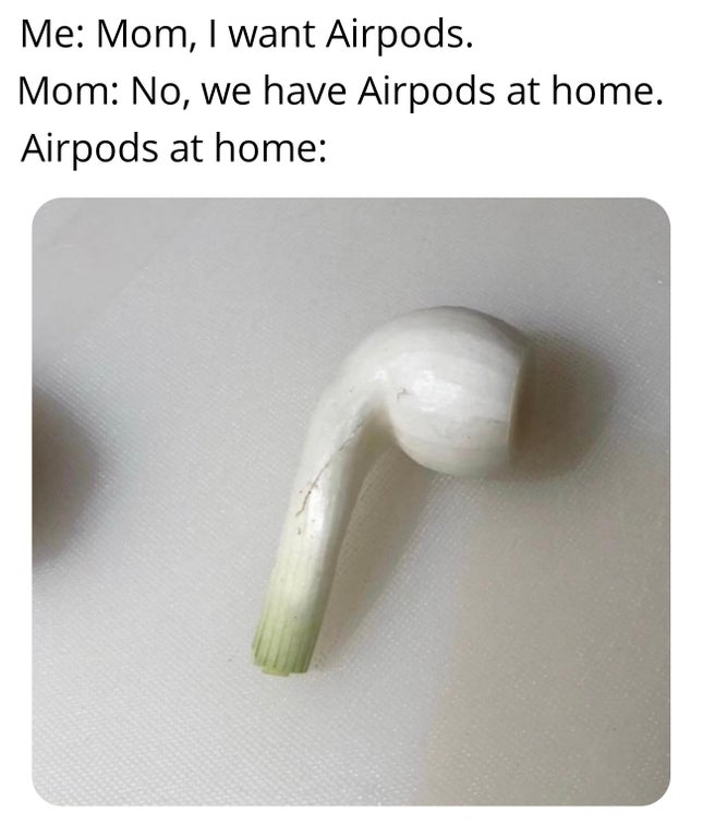 angle - Me Mom, I want Airpods. Mom No, we have Airpods at home. Airpods at home