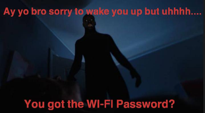 darkness - Ay yo bro sorry to wake you up but uhhhh.... You got the WiFi Password?