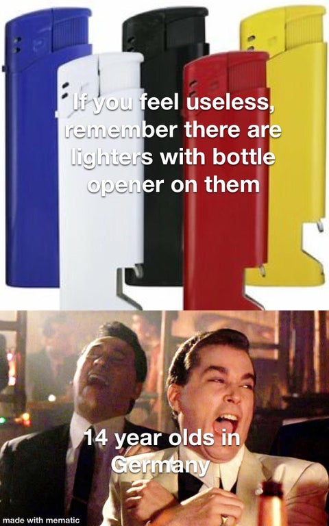 poster - If you feel useless, remember there are lighters with bottle opener on them 14 year olds in Germany made with mematic