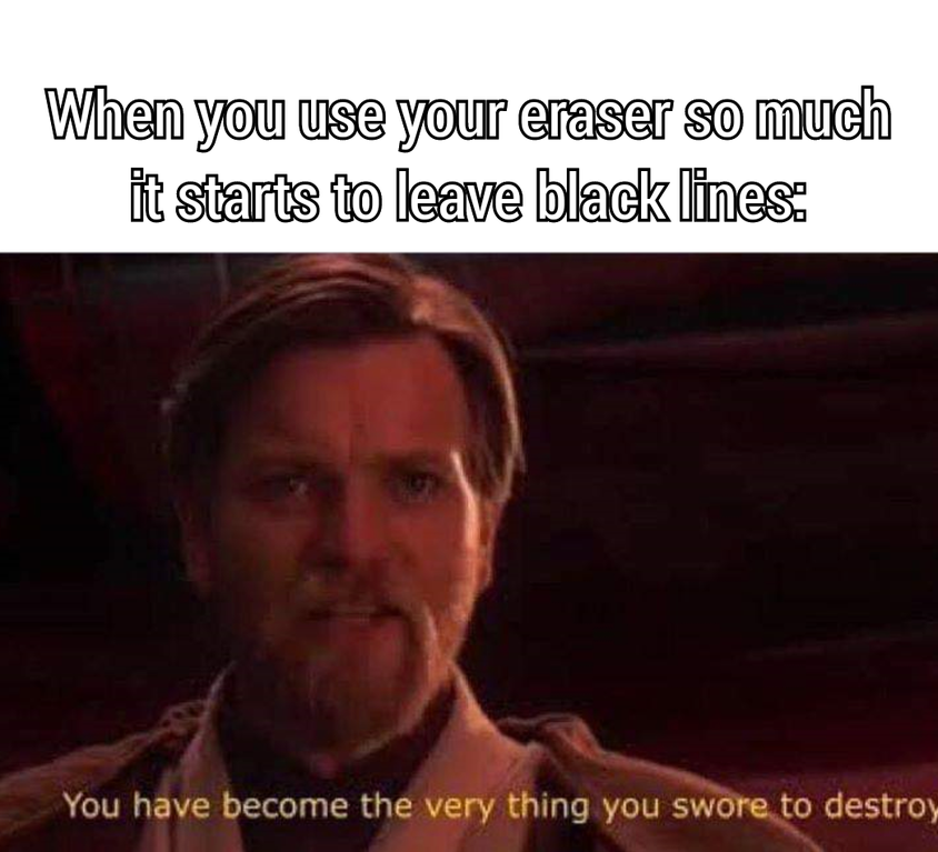you become the very thing you swore - When you use your eraser so much it starts to leave black lines You have become the very thing you swore to destroy