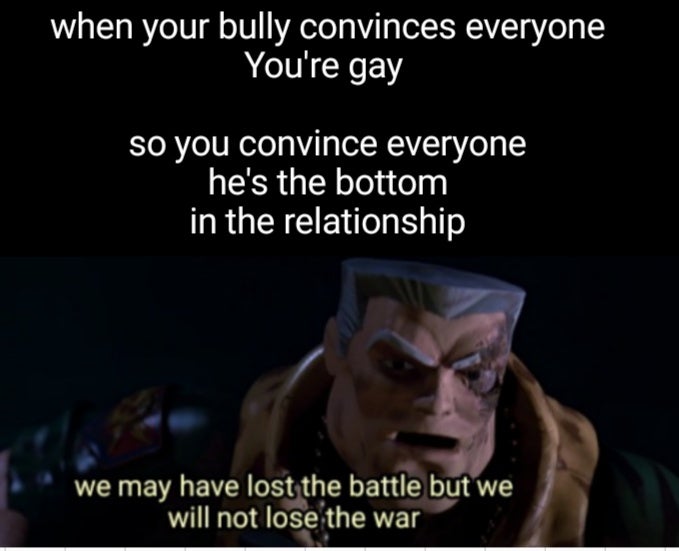 photo caption - when your bully convinces everyone You're gay so you convince everyone he's the bottom in the relationship we may have lost the battle but we will not lose the war