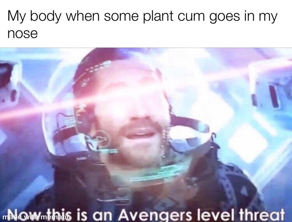 now this is a avengers level threat - My body when some plant cum goes in my nose nNQWmthis is an Avengers level threat