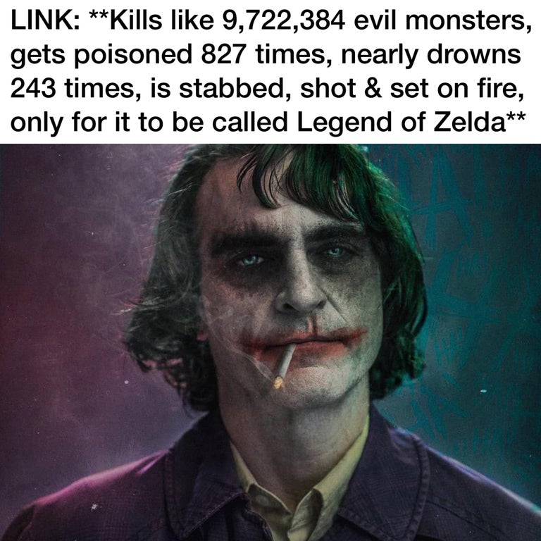 joker cry - Link Kills 9,722,384 evil monsters, gets poisoned 827 times, nearly drowns 243 times, is stabbed, shot & set on fire, only for it to be called Legend of Zelda