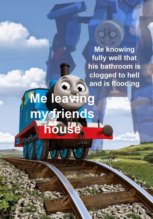 thomas and friends directv - Me knowing fully well that his bathroom is clogged to hell and is flooding Me leaving my friends house An unaaas Tsaan