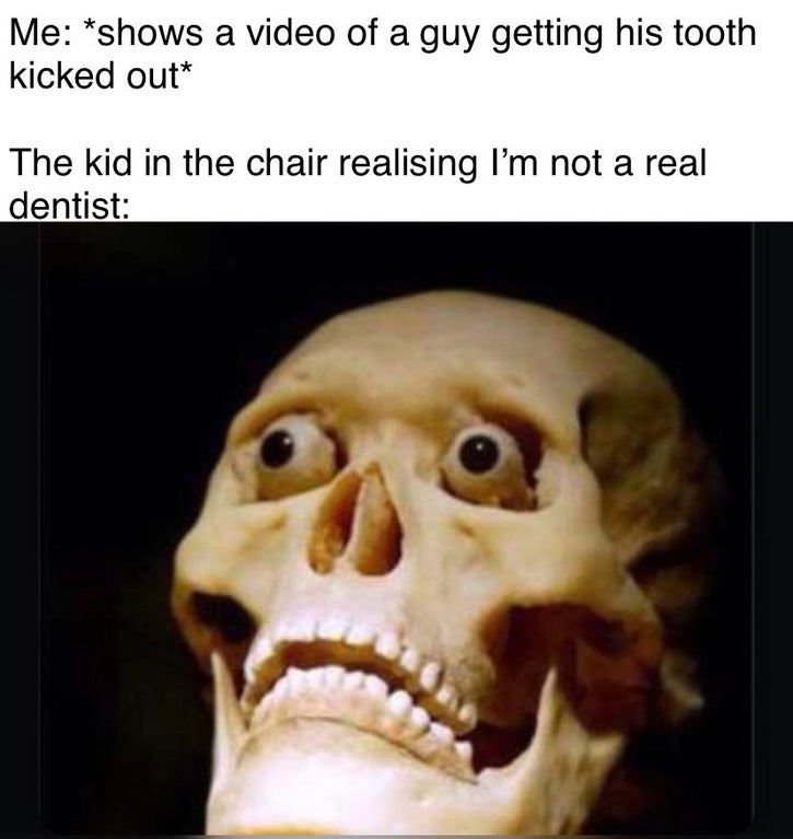 exhale memes - Me shows a video of a guy getting his tooth kicked out The kid in the chair realising I'm not a real dentist