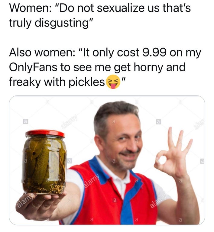 human behavior - Women "Do not sexualize us that's truly disgusting" Also women "It only cost 9.99 on my OnlyFans to see me get horny and freaky with pickles a a a a alamy a alam alamy a a a