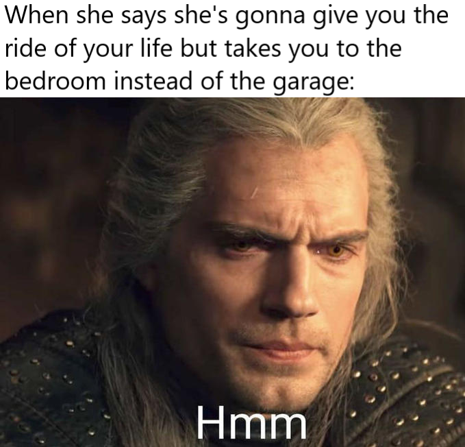 geralt phone meme - When she says she's gonna give you the ride of your life but takes you to the bedroom instead of the garage Hmm