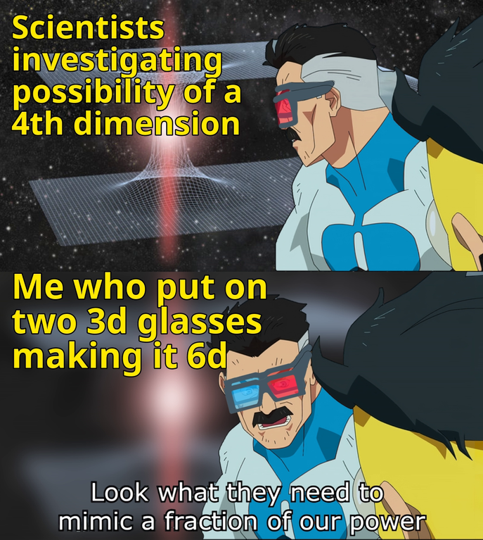 look what they need to mimic a fraction of our power meme - Scientists investigating possibility of a 4th dimension Me who put on two 3d glasses making it 6d Look what they need to mimic a fraction of our power