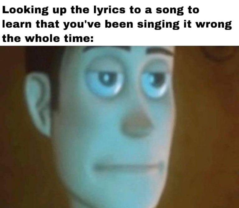 dank memes and pics - post nut clarity meme - Looking up the lyrics to a song to learn that you've been singing it wrong the whole time