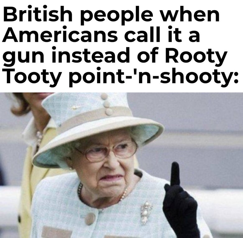 dank memes and pics - queen elizabeth funny - British people when Americans call it a gun instead of Rooty Tooty point'nshooty