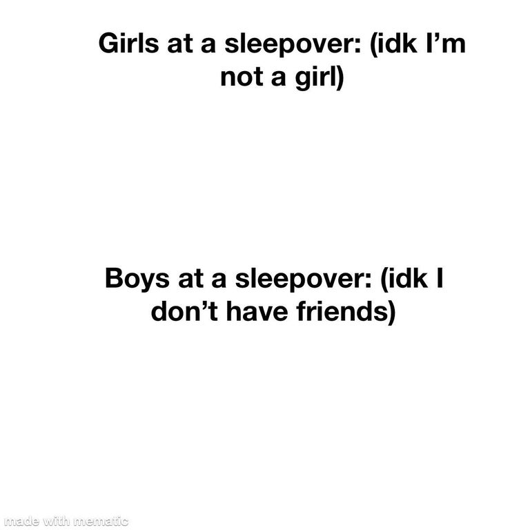 Fact - Girls at a sleepover idk I'm not a girl Boys at a sleepover idk I don't have friends made with mematic