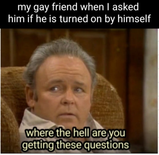 photo caption - my gay friend when I asked him if he is turned on by himself where the hell are you getting these questions