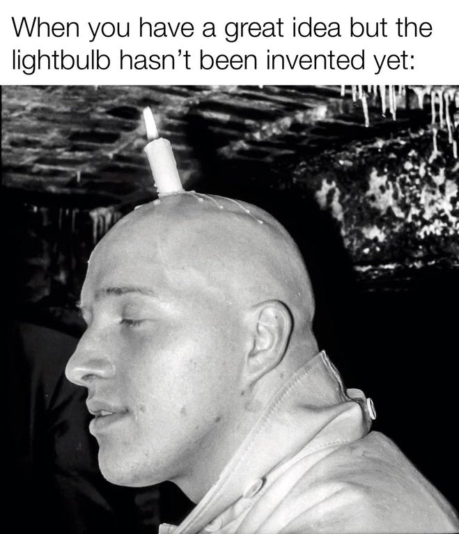 head - When you have a great idea but the lightbulb hasn't been invented yet