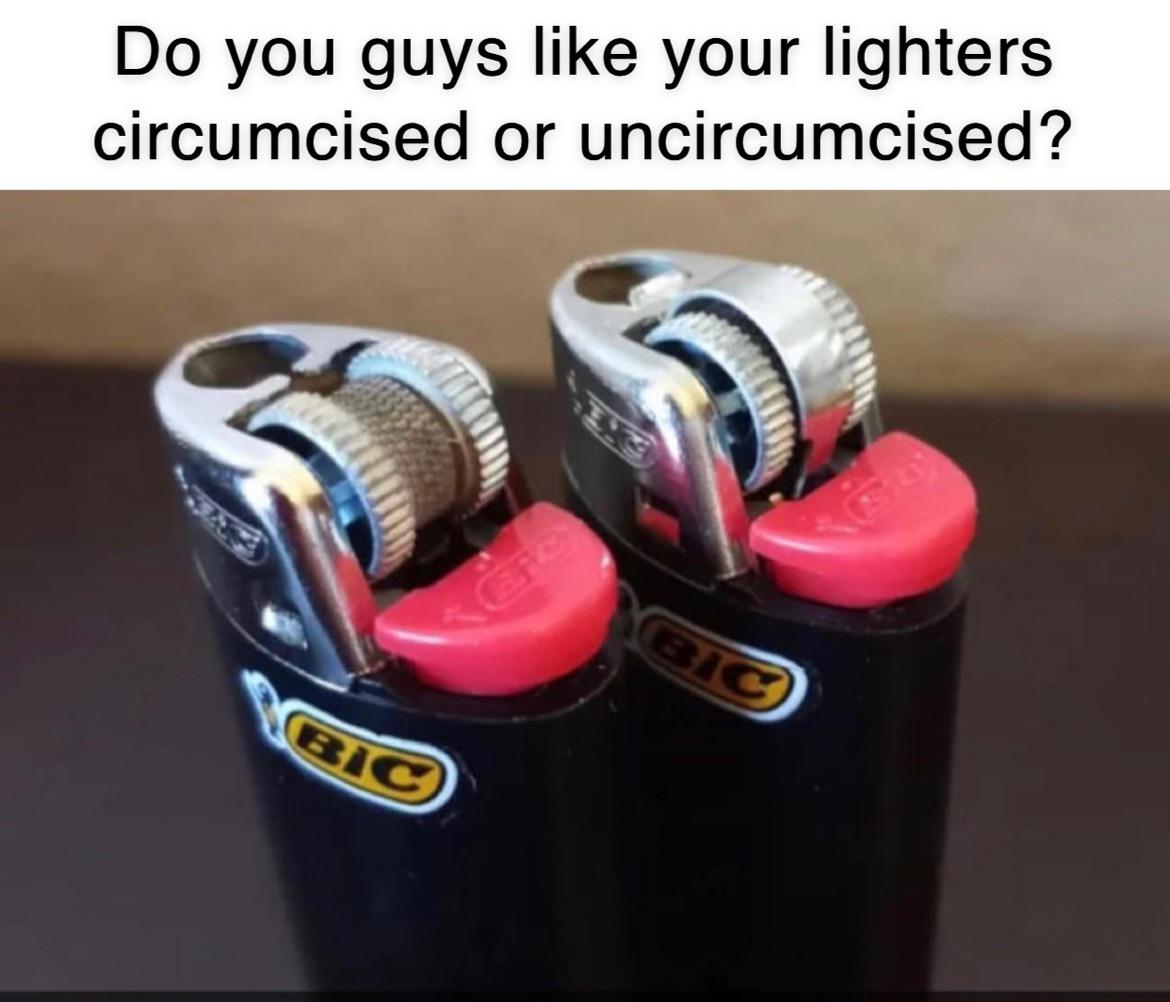Do you guys your lighters circumcised or uncircumcised? Bic Bic