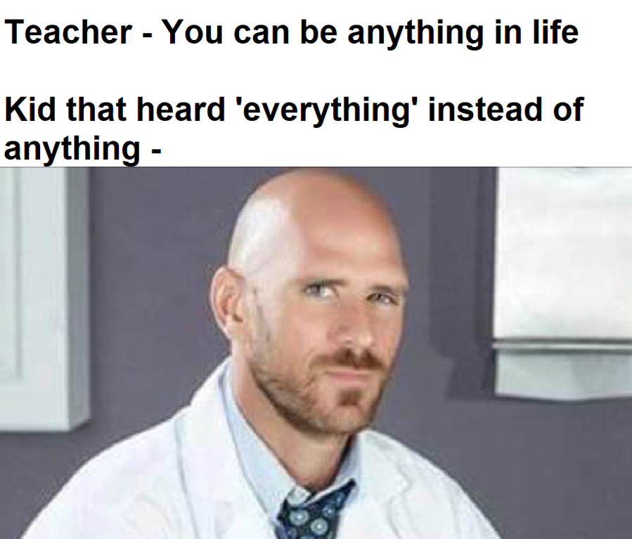 johnny sins - Teacher You can be anything in life Kid that heard 'everything' instead of anything