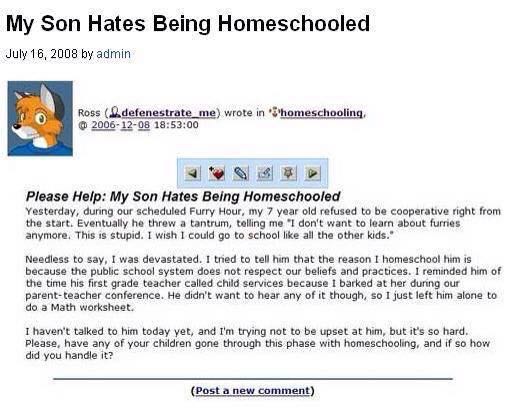 furry cringe posts - My Son Hates Being Homeschooled by admin Ross 2.defenestrate_me wrote in "S'homeschooling, 00 Please Help My Son Hates Being Homeschooled Yesterday, during our scheduled Furry Hour, my 7 year old refused to be cooperative right from t