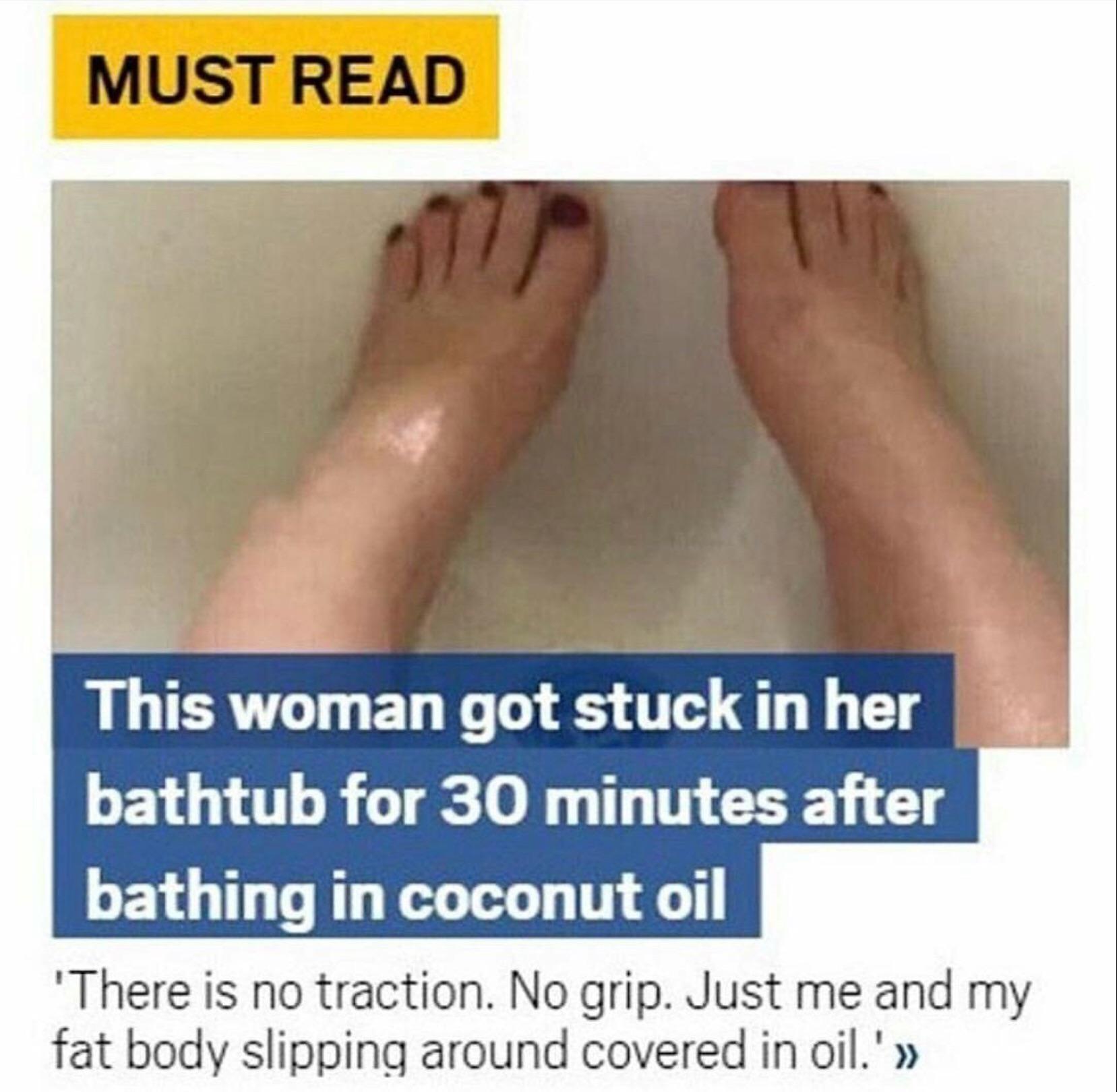 foot - Must Read This woman got stuck in her bathtub for 30 minutes after bathing in coconut oil 'There is no traction. No grip. Just me and my fat body slipping around covered in oil.' >>