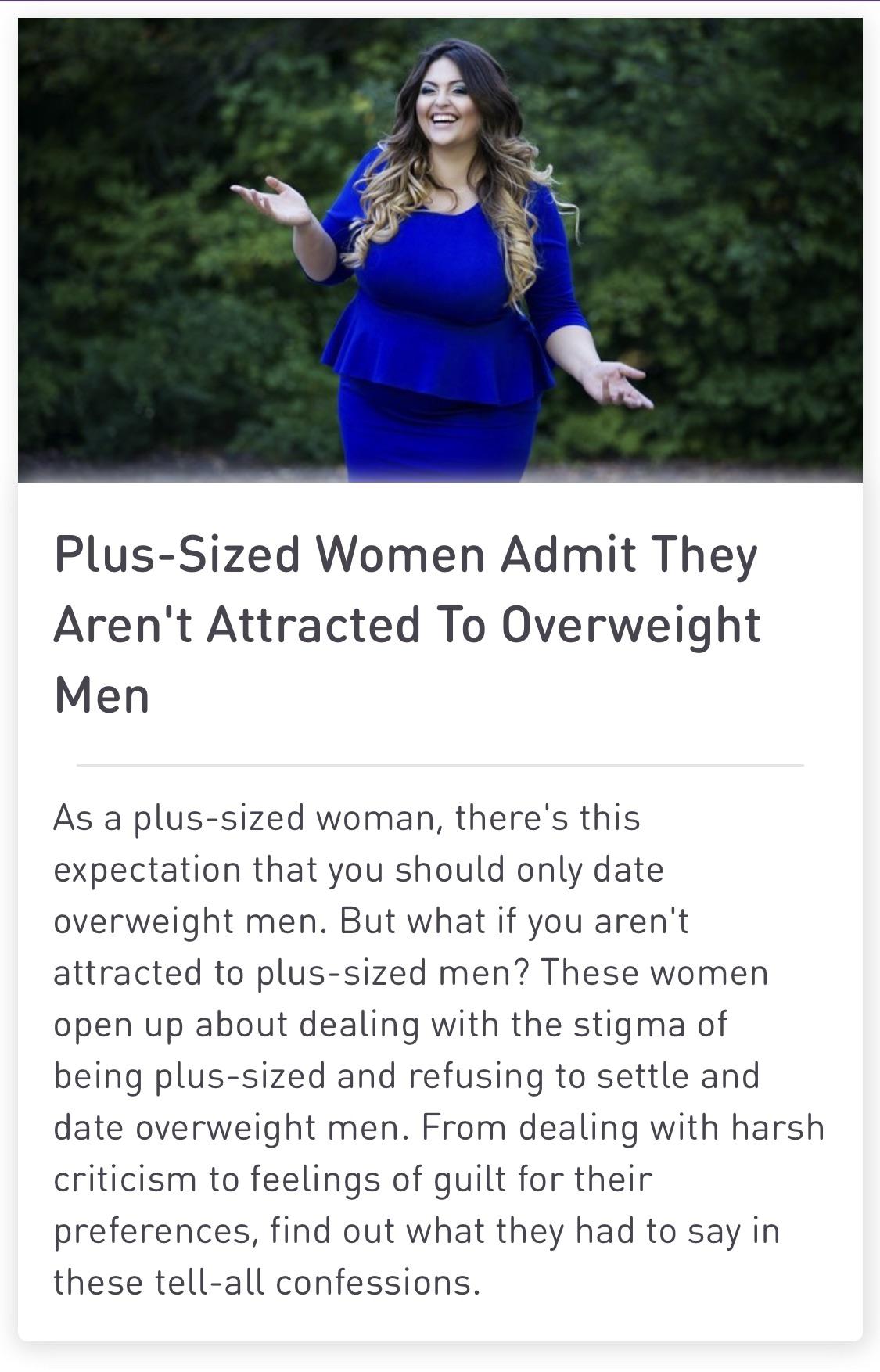 happiness - PlusSized Women Admit They Aren't Attracted To Overweight Men As a plussized woman, there's this expectation that you should only date overweight men. But what if you aren't attracted to plussized men? These women open up about dealing with th