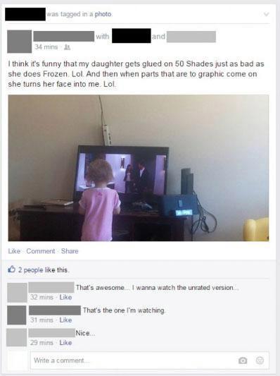 cringy facebook posts - was tagged in a photo with and 34 mins I think it's funny that my daughter gets glued on 50 Shades just as bad as she does Frozen Lol. And then when parts that are to graphic come on she turns her face into me. Lol Commerit 2 peopl