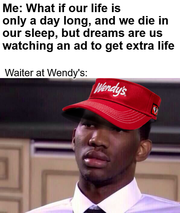 joel embiid sad - Me What if our life is only a day long, and we die in our sleep, but dreams are us watching an ad to get extra life Waiter at Wendy's Wendy's