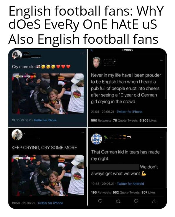 Football - English football fans Why does EveRy OnE hAtE us Also English football fans Tweet Cry more slut Never in my life have I been prouder to be English than when I heard a pub full of people erupt into cheers after seeing a 10 year old German girl c
