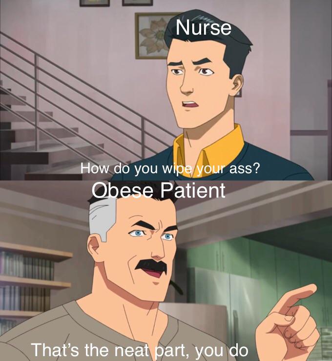 invincible meme template neat part - Nurse How do you wipe your ass? Obese Patient 5 That's the neat part, you do