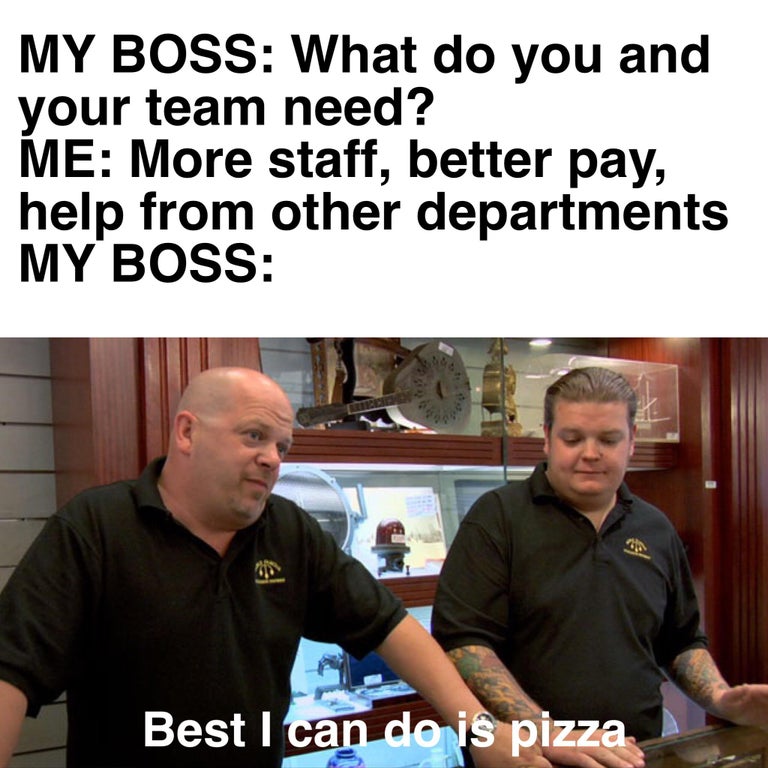 dank memes and pics - pawn stars memes - My Boss What do you and your team need? Me More staff, better pay, help from other departments My Boss an Best I can do is pizza