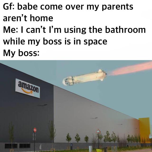 dank memes - roof - Gf babe come over my parents aren't home Me I can't I'm using the bathroom while my boss is in space My boss amazon