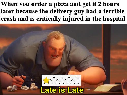 meme free - When you order a pizza and get it 2 hours later because the delivery guy had a terrible crash and is critically injured in the hospital Late is Late