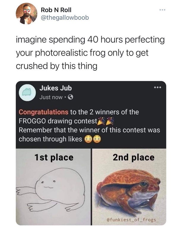 Rob N Roll imagine spending 40 hours perfecting your photorealistic frog only to get crushed by this thing Jukes Jub Just now. Congratulations to the 2 winners of the Froggo drawing contest Remember that the winner of this contest was chosen through 1st…