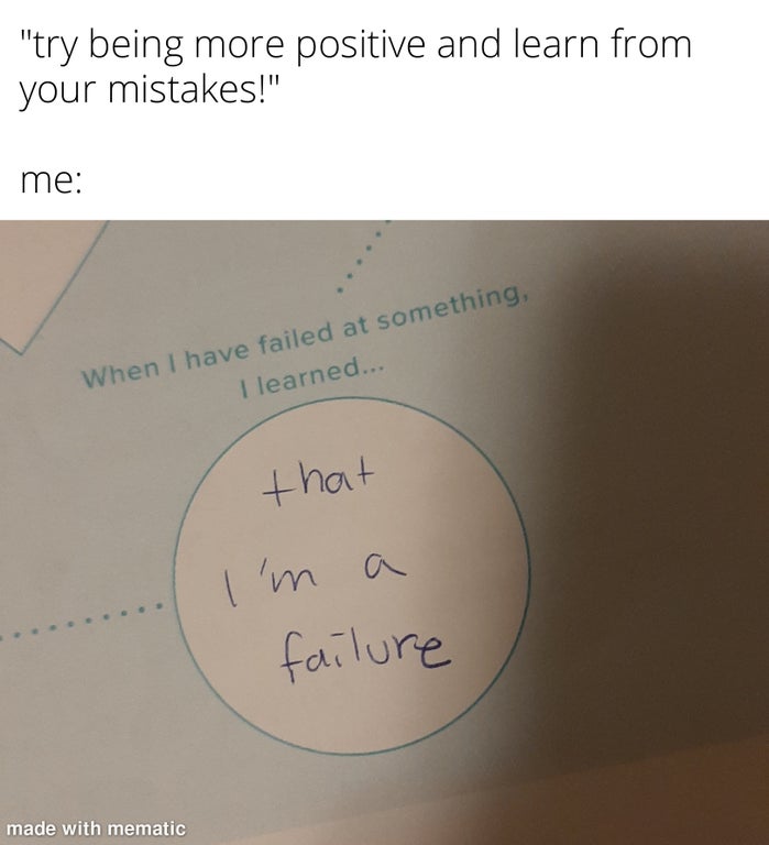 angle - "try being more positive and learn from your mistakes!" me When I have failed at something, I learned... that I'm a failure made with mematic