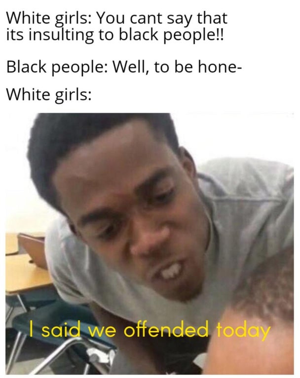messenger meme - White girls You cant say that its insulting to black people!! Black people Well, to be hone White girls said we offended today